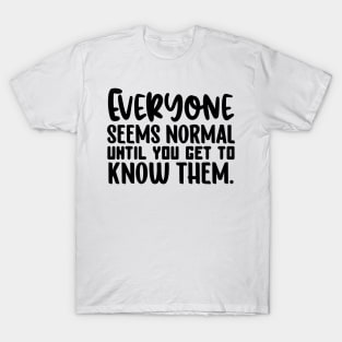 Everyone Seems Normal Until You Get To Know Them T-Shirt